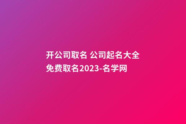 开公司取名 公司起名大全免费取名2023-名学网-第1张-公司起名-玄机派